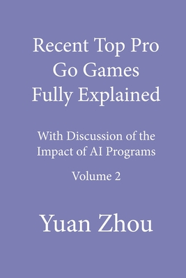 Recent Top Pro Go Games Fully Explained, Volume Two: with Discussion of the Impact to AI Programs - Zhou, Yuan