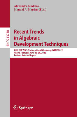 Recent Trends in Algebraic Development Techniques: 26th IFIP WG 1.3 International Workshop, WADT 2022, Aveiro, Portugal, June 28-30, 2022, Revised Selected Papers - Madeira, Alexandre (Editor), and Martins, Manuel A. (Editor)