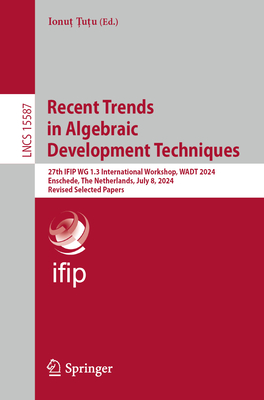 Recent Trends in Algebraic Development Techniques: 27th IFIP WG 1.3 International Workshop, WADT 2024, Enschede, The Netherlands, July 8, 2024, Revised Selected Papers - Tutu, Ionut (Editor)