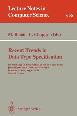 Recent Trends in Data Type Specification: 8th Workshop on Specification of Abstract Data Types Joint with the 3rd Compass Workshop, Dourdan, France, August 26-30, 1991. Selected Papers - Bidoit, Michel (Editor), and Choppy, Christine (Editor)