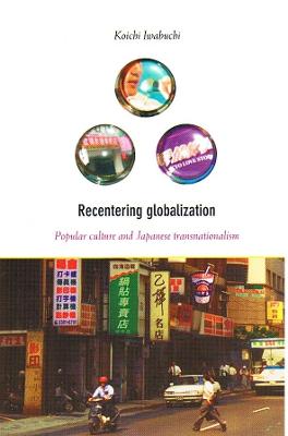 Recentering Globalization: Popular Culture and Japanese Transnationalism - Iwabuchi, Koichi