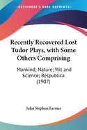 Recently Recovered Lost Tudor Plays, with Some Others Comprising: Mankind; Nature; Wit and Science; Respublica (1907)