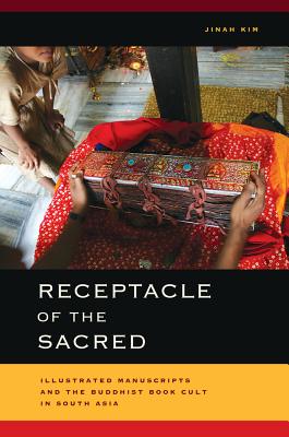 Receptacle of the Sacred: Illustrated Manuscripts and the Buddhist Book Cult in South Asia - Kim, Jinah