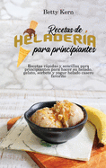 Recetas de helader?a para principiantes: Recetas rpidas y sencillas para principiantes para hacer su helado, gelato, sorbete y yogur helado casero favorito