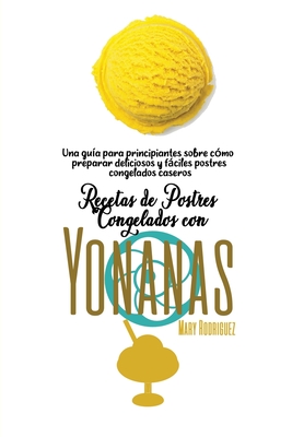 Recetas de Postres Congelados Con Yonanas: Una gu?a para principiantes sobre c?mo preparar deliciosos y fciles postres congelados caseros - Rodriguez, Mary