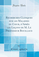 Recherches Cliniques Sur Les Maladies Du Coeur, d'Aprs Les Leons de M. Le Professeur Bouillaud (Classic Reprint)