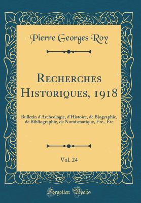 Recherches Historiques, 1918, Vol. 24: Bulletin d'Archeologie, d'Histoire, de Biographie, de Bibliographie, de Numismatique, Etc., Etc (Classic Reprint) - Roy, Pierre Georges