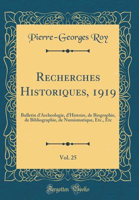 Recherches Historiques, 1919, Vol. 25: Bulletin D'Archeologie, D'Histoire, de Biographie, de Bibliographie, de Numismatique, Etc., Etc (Classic Reprint) - Roy, Pierre-Georges