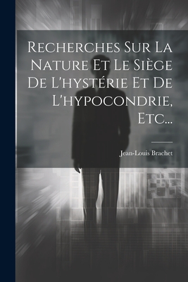 Recherches Sur La Nature Et Le Si?ge de l'Hyst?rie Et de l'Hypocondrie, Etc... - Brachet, Jean-Louis