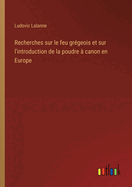 Recherches sur le feu grgeois et sur l'introduction de la poudre  canon en Europe