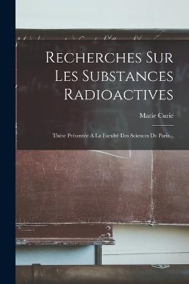 Recherches Sur Les Substances Radioactives: Thse Prsente A La Facult Des Sciences De Paris... - Curie, Marie