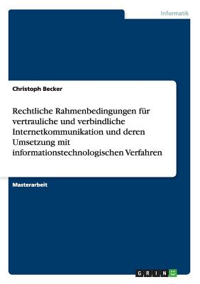 Rechtliche Rahmenbedingungen fr vertrauliche und verbindliche Internetkommunikation und deren Umsetzung mit informationstechnologischen Verfahren - Becker, Christoph