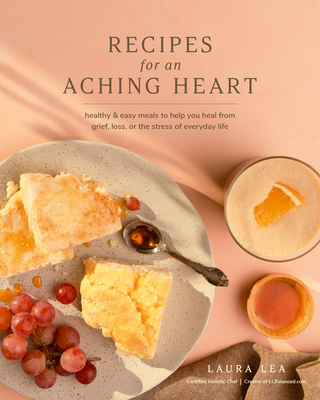 Recipes for an Aching Heart: Healthy & Easy Meals to Help You Heal from Grief, Loss, or the Stress of Everyday Life - Lea, Laura