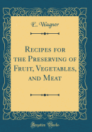 Recipes for the Preserving of Fruit, Vegetables, and Meat (Classic Reprint)