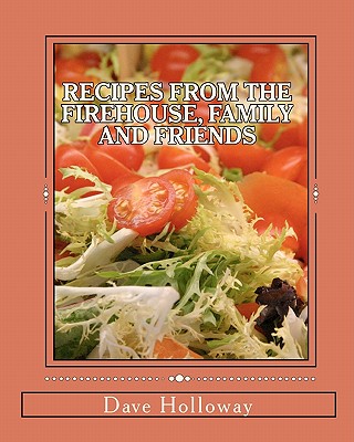 Recipes From The Firehouse, Family and Friends: A lifetime of culinary memories from the Firehouse, from home, and just hanging out with firends - Holloway, Dave