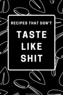 Recipes That Don't Taste like Shit: Blank Recipe Book: Recipe Blank Book to Write in Favorite Recipes and Notes - Funny and Cute Personalized Empty Cookbook Gift for Cooking and Baking Men or Women