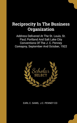 Reciprocity In The Business Organization: Address Delivered At The St. Louis, St. Paul, Portland And Salt Lake City Conventions Of The J. C. Penney Comapny, September And October, 1922 - Sams, Earl C, and J C Penney Co (Creator)