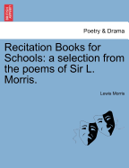 Recitation Books for Schools: A Selection from the Poems of Sir L. Morris.