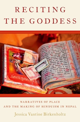 Reciting the Goddess: Narratives of Place and the Making of Hinduism in Nepal - Birkenholtz, Jessica Vantine