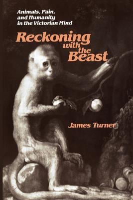 Reckoning with the Beast: Animals, Pain, and Humanity in the Victorian Mind - Turner, James