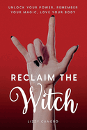 Reclaim the Witch: Unlock Your Power. Remember Your Magic. Love Your Body.