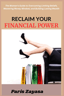 Reclaim Your Financial Power: The Woman's Guide to Overcoming Limiting Beliefs, Mastering Money Mindset, and Building Lasting Wealth