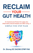 Reclaim Your Gut Health: An Autoimmune Protocol For Leaky Gut, Inflammatory Bowel Disease And SIBO Using A Simple Five Step Plan