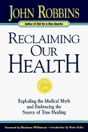 Reclaiming Our Health: Exploding the Medical Myth and Embracing the Source of True Healing - Robbins, John, and Williamson, Marianne (Foreword by)