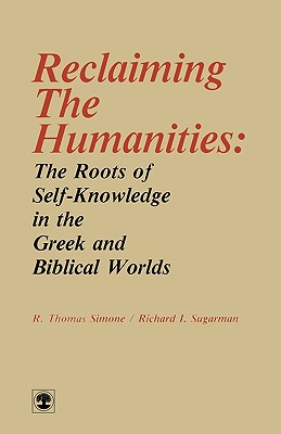 Reclaiming the Humanities: The Roots of Self-Knowledge in the Greek and Biblical Worlds - Simone, Thomas R, and Sugarman, Richard I