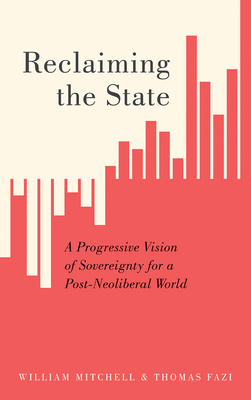 Reclaiming the State: A Progressive Vision of Sovereignty for a Post-Neoliberal World - Mitchell, William, Sir, and Fazi, Thomas