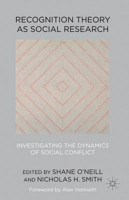 Recognition Theory as Social Research: Investigating the Dynamics of Social Conflict - O'Neill, Shane, and Smith, Nicholas H.