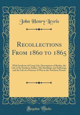 Recollections from 1860 to 1865: With Incidents of Camp Life, Descriptions of Battles, the Life of the Southern Soldier, His Hardships and Sufferings, and the Life of a Prisoner of War in the Northern Prisons (Classic Reprint) - Lewis, John Henry