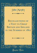 Recollections of a Visit to Great Britain and Ireland in the Summer of 1862 (Classic Reprint)