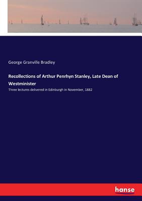 Recollections of Arthur Penrhyn Stanley, Late Dean of Westminister: Three lectures delivered in Edinburgh in November, 1882 - Bradley, George Granville
