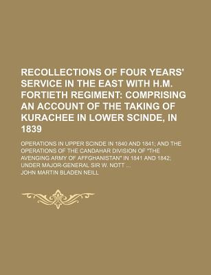 Recollections of Four Years' Service in the East With H.M. Fortieth Regiment: Comprising an Account of the Taking of Kurachee in Lower Scinde, in 1839: Operations in Upper Scinde in 1840 and 1841; and the Operations of the Candahar Division of the Avengin - Neill, John Martin Bladen