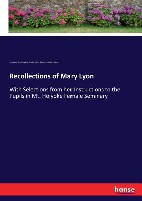 Recollections of Mary Lyon: With Selections from her Instructions to the Pupils in Mt. Holyoke Female Seminary - American Tract Society, and Fiske, Fidelia, and Mount Holyoke College