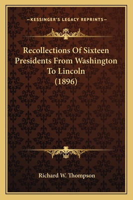 Recollections of Sixteen Presidents from Washington to Lincoln (1896) - Thompson, Richard W