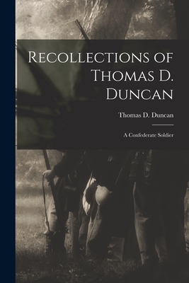 Recollections of Thomas D. Duncan: A Confederate Soldier - Duncan, Thomas D