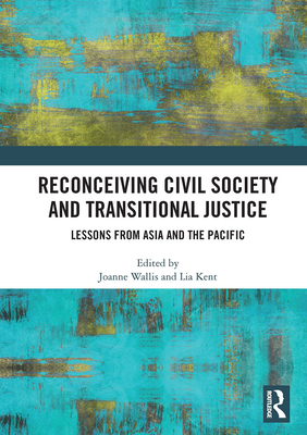 Reconceiving Civil Society and Transitional Justice: Lessons from Asia and the Pacific - Wallis, Joanne (Editor), and Kent, Lia (Editor)