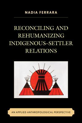 Reconciling and Rehumanizing Indigenous-Settler Relations: An Applied Anthropological Perspective - Ferrara, Nadia
