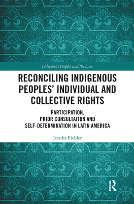 Reconciling Indigenous Peoples' Individual and Collective Rights: Participation, Prior Consultation and Self-Determination in Latin America - Eichler, Jessika