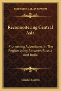 Reconnoitering Central Asia: Pioneering Adventures in the Region Lying Between Russia and India