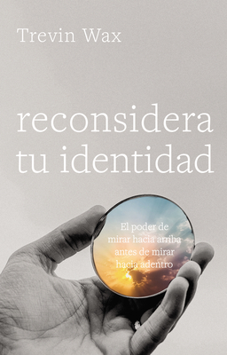 Reconsidera Tu Identidad: El Poder Mirar Hacia Arriba Antes de Mirar Hacia Adentro - Wax, Trevin