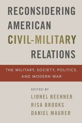 Reconsidering American Civil-Military Relations: The Military, Society, Politics, and Modern War - Beehner, Lionel (Editor), and Brooks, Risa (Editor), and Maurer, Daniel (Editor)