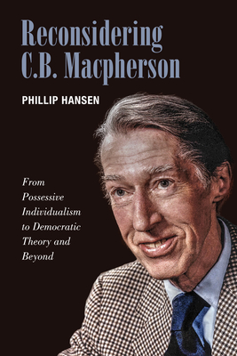 Reconsidering C.B. MacPherson: From Possessive Individualism to Democratic Theory and Beyond - Hansen, Phillip