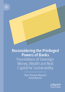 Reconsidering the Privileged Powers of Banks: Foundations of Sovereign Money, Wealth and Real Capital for Sustainability