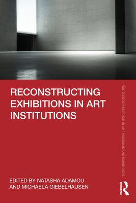 Reconstructing Exhibitions in Art Institutions - Adamou, Natasha (Editor), and Giebelhausen, Michaela (Editor)