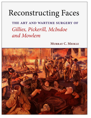 Reconstructing Faces: The Art and Wartime Surgery of Gillies, Pickerill, McIndoe and Mowlem - Meikle, Murray C.