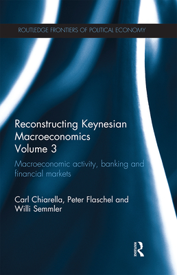 Reconstructing Keynesian Macroeconomics Volume 3: Macroeconomic Activity, Banking and Financial Markets - Chiarella, Carl, and Flaschel, Peter, and Semmler, Willi