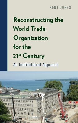 Reconstructing the World Trade Organization for the 21st Century: An Institutional Approach - Jones, Kent